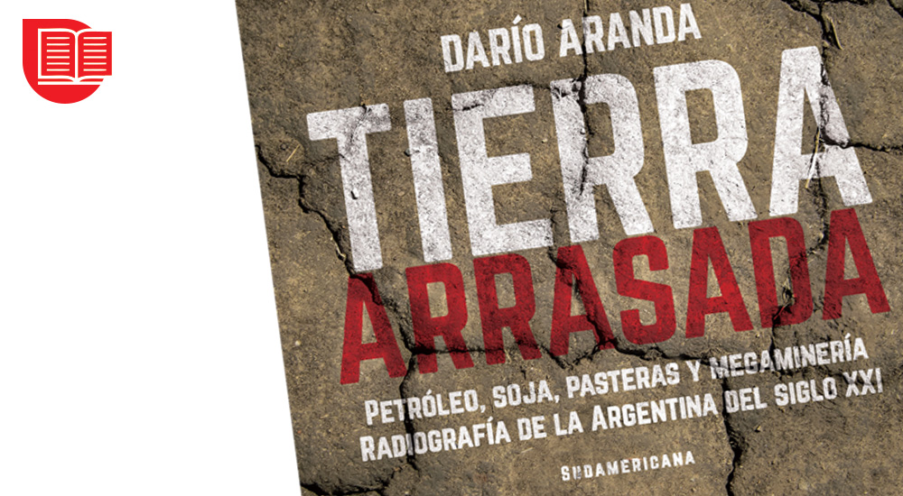 Reseña de TIERRA ARRASADA. PETRÓLEO, SOJA, PASTERAS Y MEGAMINERÍA, de Darío Aranda